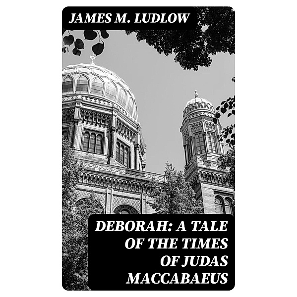 Deborah: A tale of the times of Judas Maccabaeus, James M. Ludlow