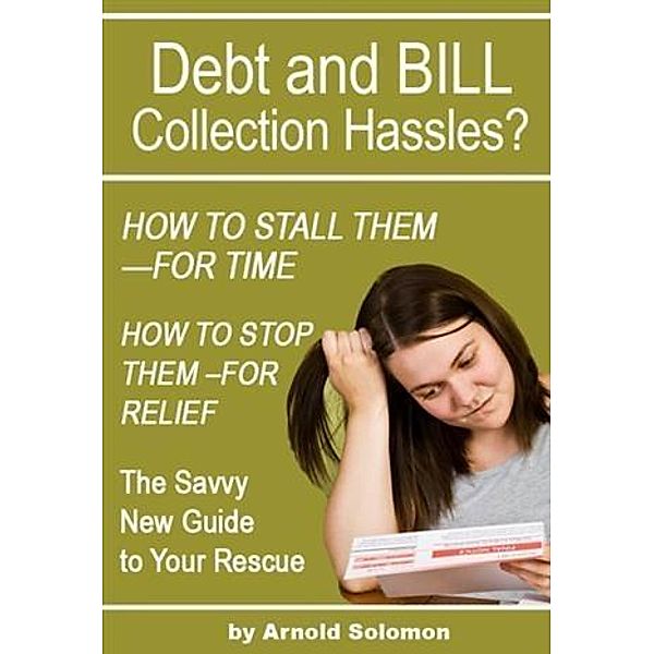 Debt Collection Hassles? How to Stall Them for Time; How to Stop Them for Relief, Arnold Solomon