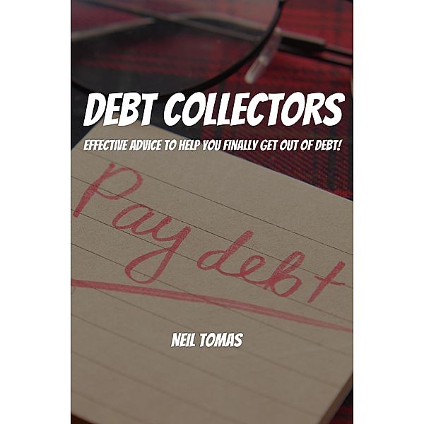 Debt Collectors! Effective Advice to Help You Finally  Get Out of Debt!, Neil Tomas