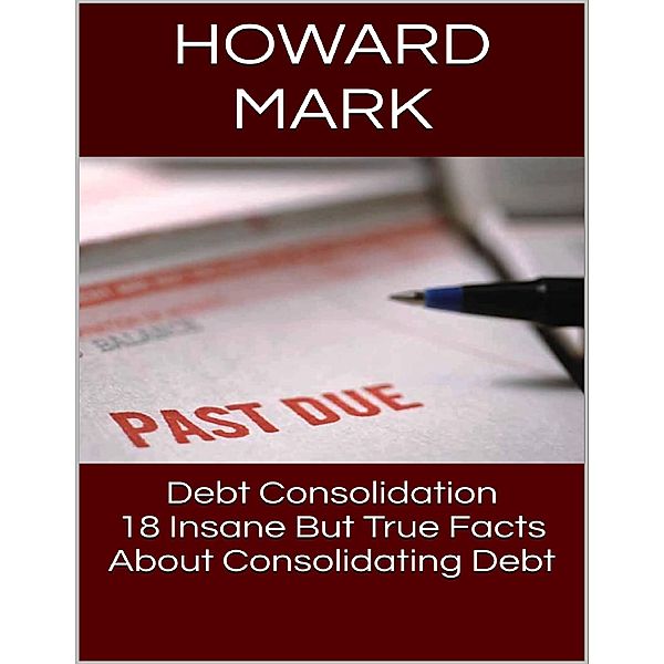 Debt Consolidation: 18 Insane But True Facts About Consolidating Debt, Howard Mark