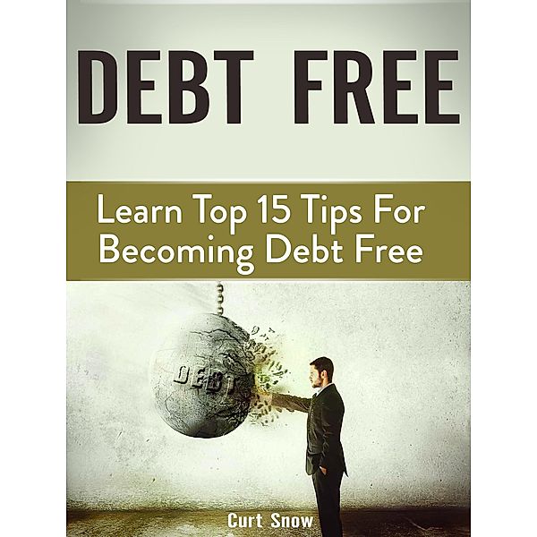 Debt Free: Learn Top 15 Tips For Becoming Debt Free, Curt Snow
