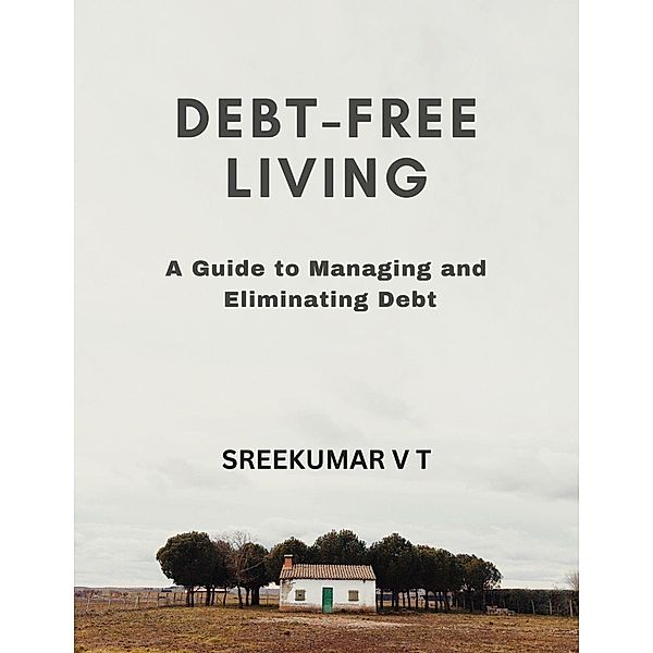 Debt-Free Living: A Guide to Managing and Eliminating Debt, Sreekumar V T