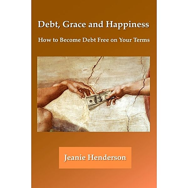 Debt, Grace and Happiness How to Become Debt Free on Your Terms, Jeanie Henderson