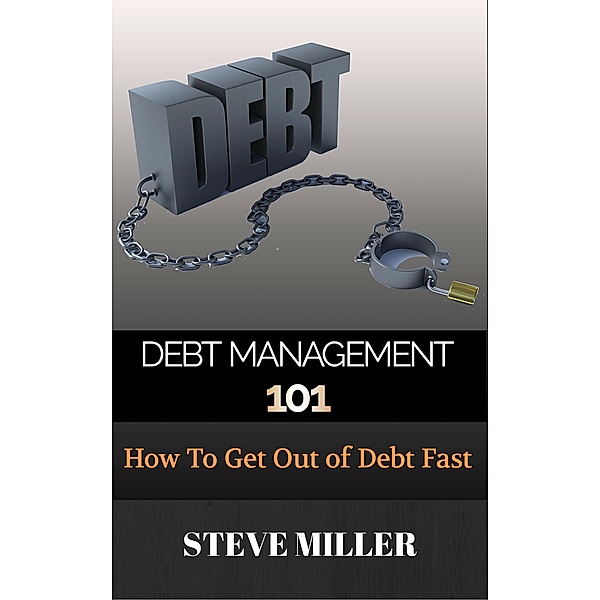 Debt Management 101 - How To Get Out Of Debt Fast, Steve Miller
