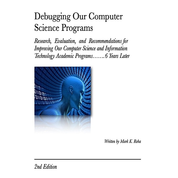 Debugging Our Computer Science Programs: Research, Evaluation, and Recommendations for Improving Our Computer Science and Information Technology Academic Programs.......6 Years Later 2nd Edition, Mark K. Reha