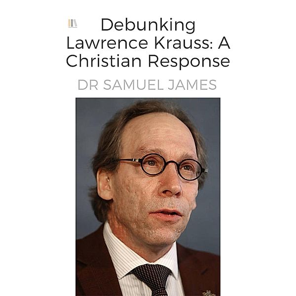 Debunking Lawrence Krauss: A Christian Response (Christian Apologetics) / Christian Apologetics, Samuel James