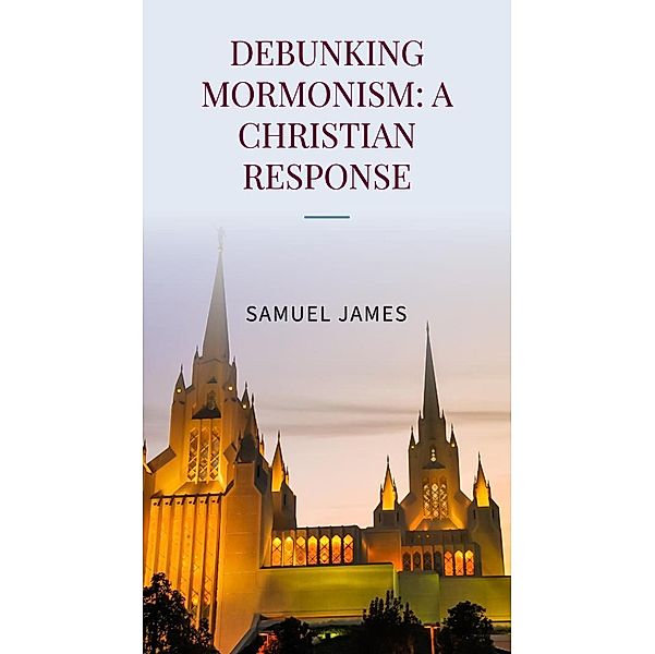 Debunking Mormonism: A Christian Response, Samuel James