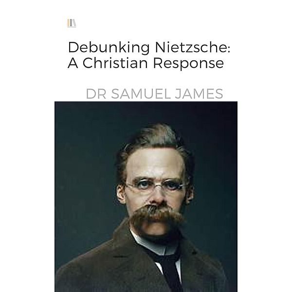 Debunking Nietzsche: A Christian Response (Christian Apologetics) / Christian Apologetics, Samuel James