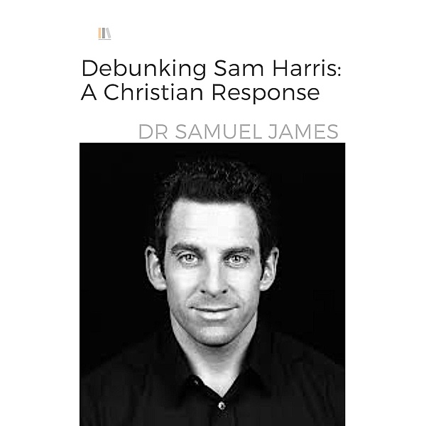 Debunking Sam Harris: A Christian Response (Christian Apologetics) / Christian Apologetics, Samuel James