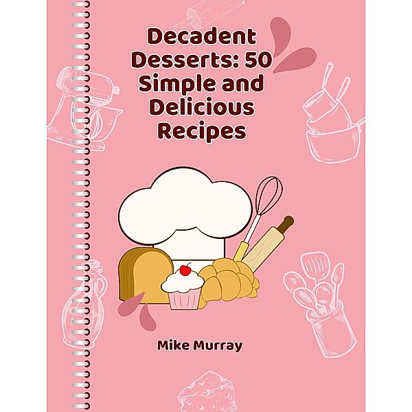 Decadent Desserts: 50 Simple and Delicious Recipes, Mike Murray