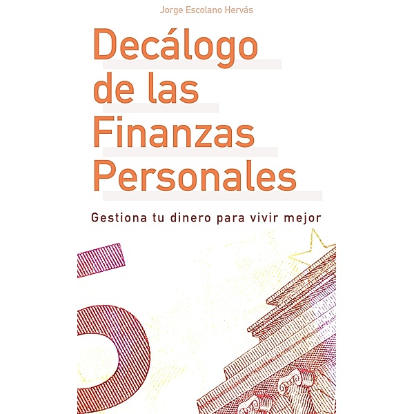 Decálogo de las Finanzas Personales - Gestiona tu dinero para vivir mejor, Jorge Escolano Hervás