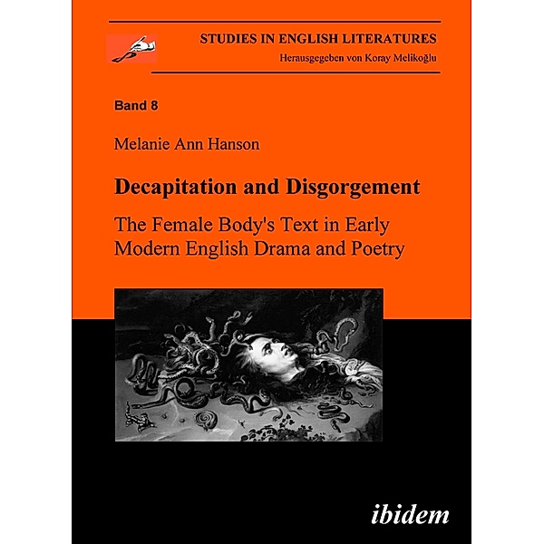 Decapitation and Disgorgement. The Female Body's Text in Early Modern English Drama and Poetry, Melanie A Hanson