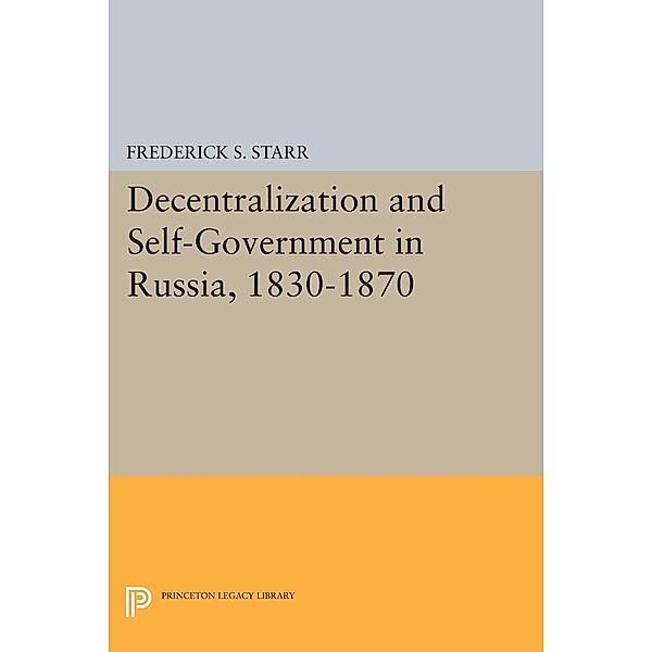 Decentralization and Self-Government in Russia, 1830-1870 / Princeton Legacy Library Bd.1588, Frederick S. Starr