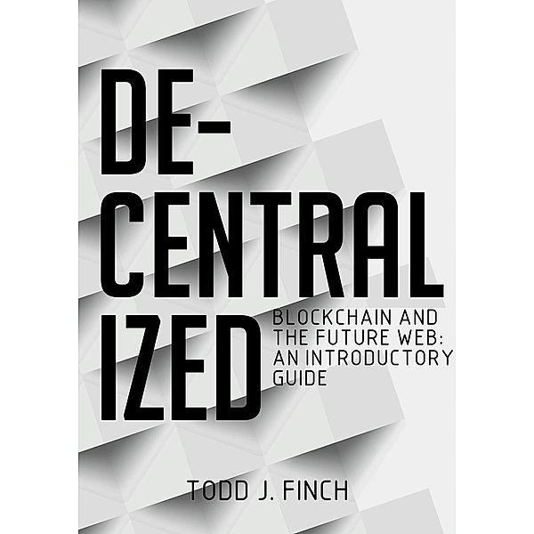 Decentralized Blockchain and the Future Web: An Introductory Guide, Todd J. Finch