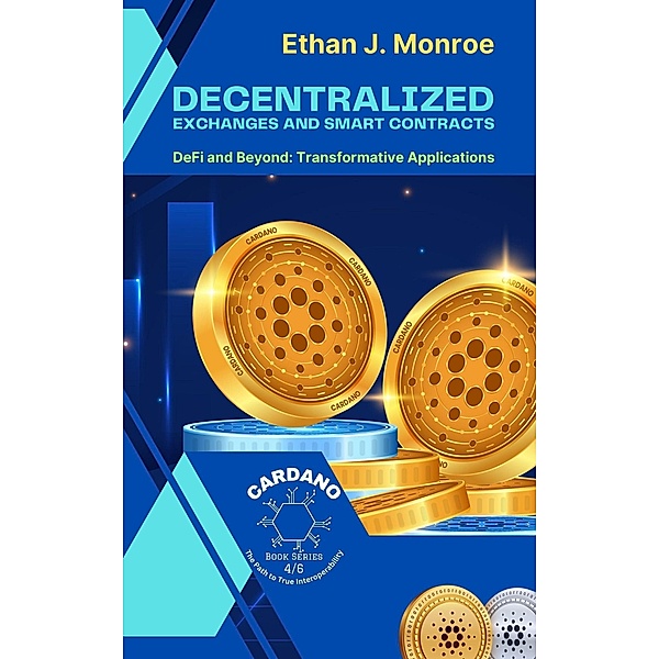 Decentralized Exchanges and Smart Contracts: DeFi and Beyond: Transformative Applications (Cardano: The Path to True Interoperability, #4) / Cardano: The Path to True Interoperability, Ethan J. Monroe
