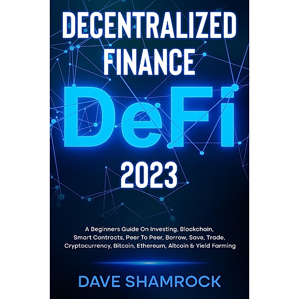 Decentralized Finance (DeFi) 2023 A Beginners Guide On Investing, Blockchain, Smart Contracts, Peer To Peer, Borrow, Save, Trade, Cryptocurrency, Bitcoin, Ethereum, Altcoin & Yield Farming, Dave Shamrock