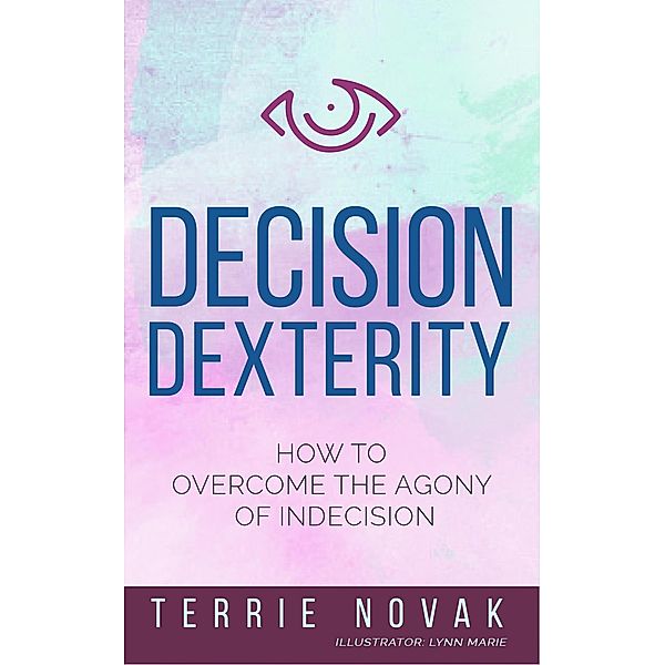 Decision Dexterity: How to Overcome the Agony of Indecision, Terrie Novak