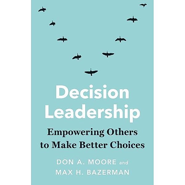 Decision Leadership, Don A. Moore, Max H. Bazerman