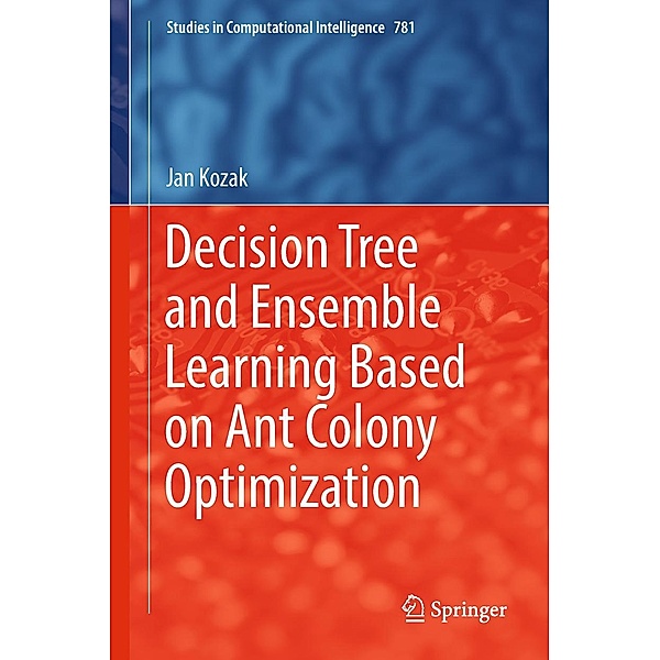 Decision Tree and Ensemble Learning Based on Ant Colony Optimization / Studies in Computational Intelligence Bd.781, Jan Kozak
