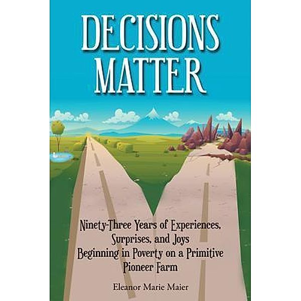 Decisions Matter: Ninety-Three Years of Experiences, Surprises, and Joys Beginning in Poverty on a Primitive Pioneer Farm / Author Reputation Press, LLC, Eleanor Marie Maier