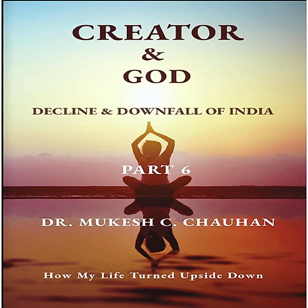 Decline & Downfall of India, Part 6 (CREATOR AND GOD) / CREATOR AND GOD, Mukesh C. Chauhan