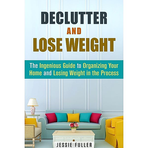 Declutter and Lose Weight: The Ingenious Guide to Organizing Your Home and Losing Weight in the Process (Organize & Declutter) / Organize & Declutter, Jessie Fuller