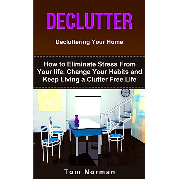 Declutter: Decluttering Your Home: How To Eliminate Stress From Your Life, Change Your Habits and Keep Living a Clutter Free Life, Tom Norman