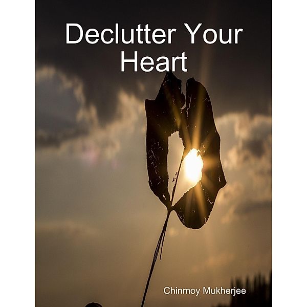 Declutter Your Heart: How to Stop Worrying, Relieve Anxiety, and Eliminate Negative Thinking, Chinmoy Mukherjee