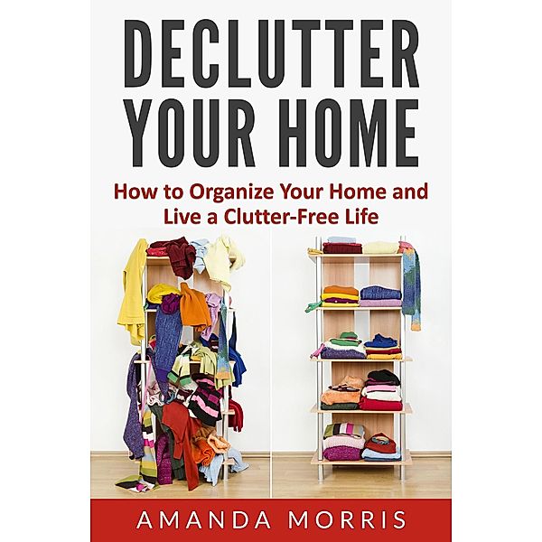 Declutter Your Home: How to Organize Your Home and Live a Clutter-Free Life, Amanda Morris