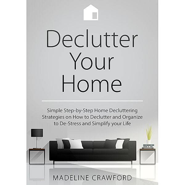 Declutter your Home: Simple Step-by-Step Decluttering Strategies on How to Declutter and Organize to De-Stress and Simplify your Life (Decluttering and Organizing, #1) / Decluttering and Organizing, Madeline Crawford