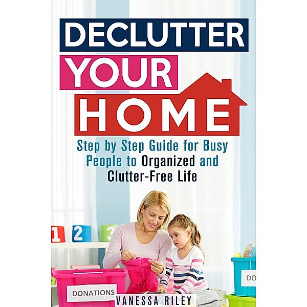 Declutter Your Home: Step by Step Guide for Busy People to Organized and Clutter-Free Life (Organize & Declutter) / Organize & Declutter, Vanessa Riley