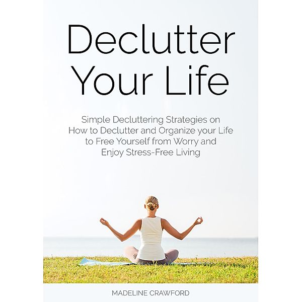 Declutter Your Life: Simple Decluttering Strategies on How to Declutter and Organize your Life to Free Yourself from Worry and Enjoy Stress-Free Living (Decluttering and Organizing, #2) / Decluttering and Organizing, Madeline Crawford