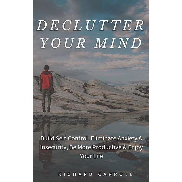 Declutter Your Mind: Build Self-Control, Eliminate Anxiety & Insecurity, Be More Productive & Enjoy Your Life, Richard Carroll