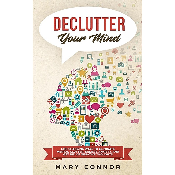 Declutter Your Mind: Life Changing Ways to Eliminate Mental Clutter, Relieve Anxiety, and Get Rid of Negative Thoughts Using Simple Decluttering Strategies for Clarity, Focus, and Peace (Declutter Your Life 2), Mary Connor