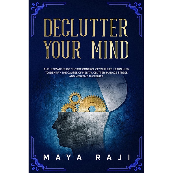 Declutter Your Mind: The Ultimate Guide to Take Control of Your Life. Learn How to Identify the Causes of Mental Clutter, Manage Stress and Negative Thoughts., Maya Raji