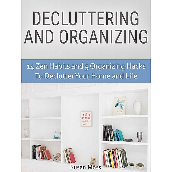 Decluttering and Organizing: 14 Zen Habits and 5 Organizing Hacks To Declutter Your Home and Life, Susan Moss