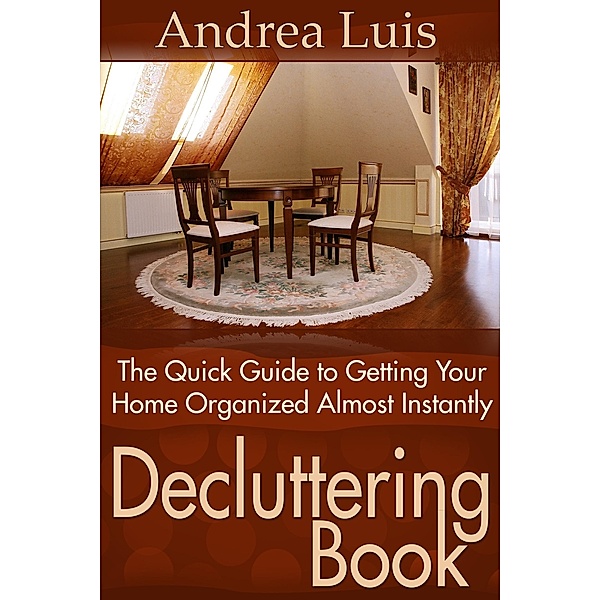 Decluttering Book: The Quick Guide to Getting Your Home Organized Almost Instantly, Andrea Inc. Luis