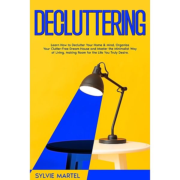 Decluttering: Learn How to Declutter Your Home & Mind, Organize Your Clutter-Free Dream House and Master the Minimalist Way of Living, Making Room for the Life You Truly Desire., Sylvie Martel