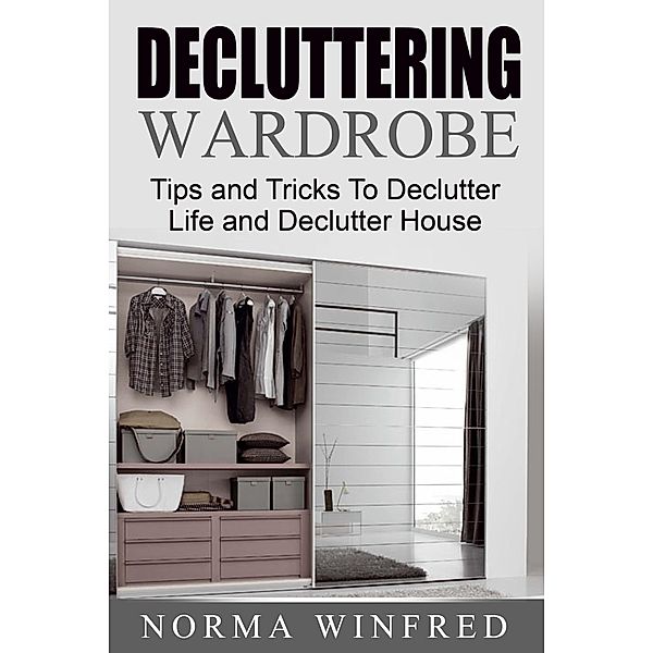 Decluttering Wardrobe: Tips and Tricks To Declutter Life and Declutter House, Norma Winfred