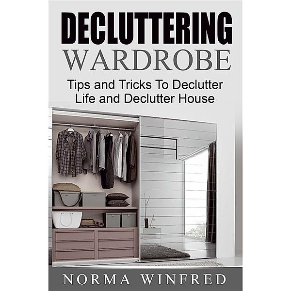 Decluttering Wardrobe: Tips and Tricks To Declutter Life and Declutter House, Norma Winfred