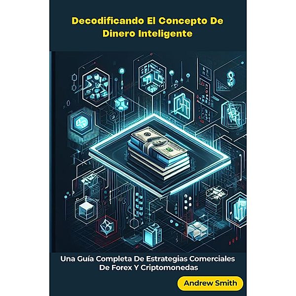 Decodificando El Concepto De Dinero Inteligente: Una Guía Completa De Estrategias Comerciales De Forex Y Criptomonedas, Andrew Smith