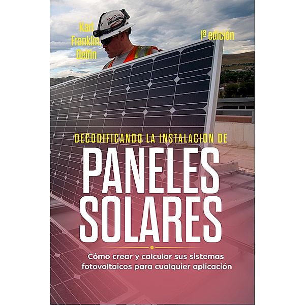 Decodificando la Instalacion Paneles Solares Cómo crear y calcular sus sistemas fotovoltaicos para cualquier aplicación, Alan Adrian Delfin-Cota, Karl Franklin