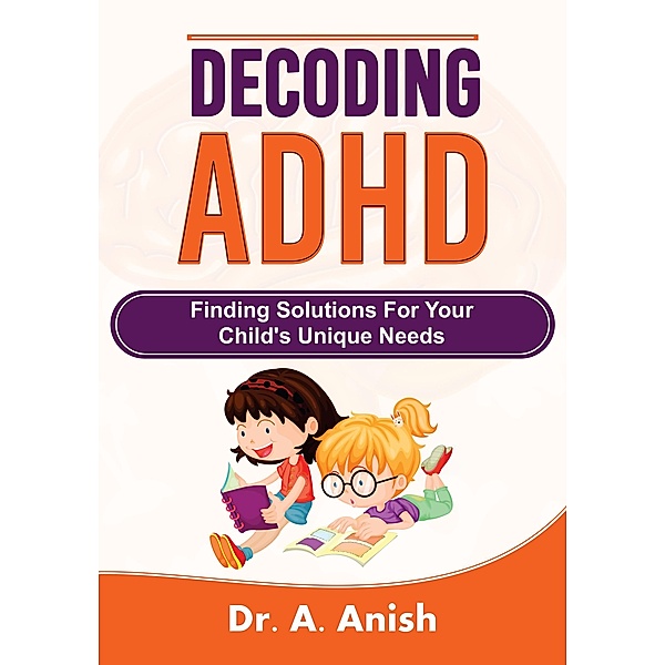 Decoding ADHD: Finding Solutions for Your Child's Unique Needs, A. Anish