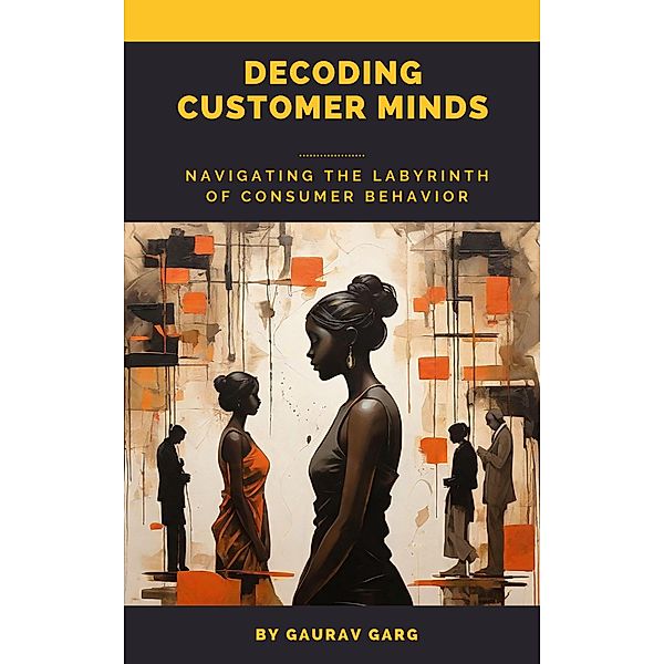 Decoding Customer Minds - Navigating the Labyrinth of Consumer Behavior, Gaurav Garg