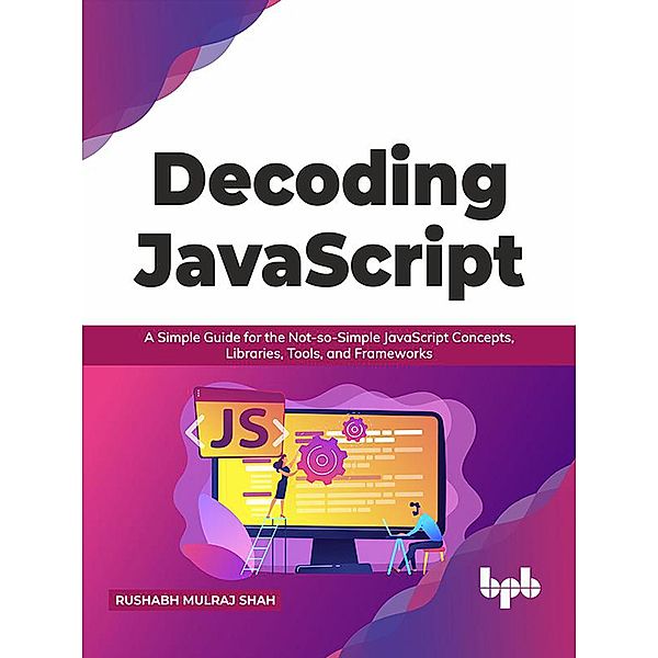 Decoding JavaScript: A Simple Guide for the Not-so-Simple JavaScript Concepts, Libraries, Tools, and Frameworks (English Edition), Rushabh Mulraj Shah