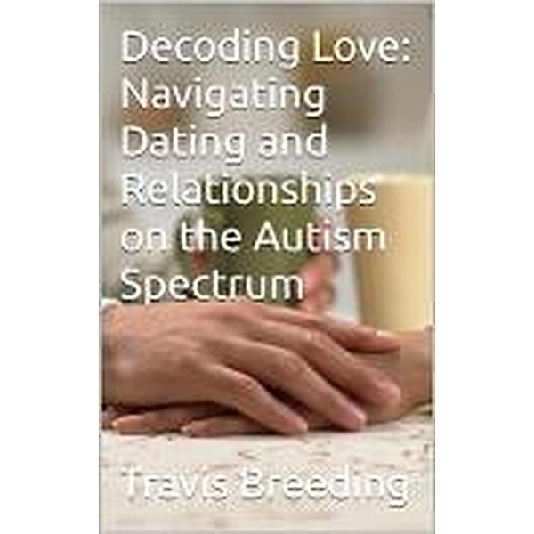 Decoding Love: Navigating Dating and Relationships on the Autism Spectrum, Travis Breeding