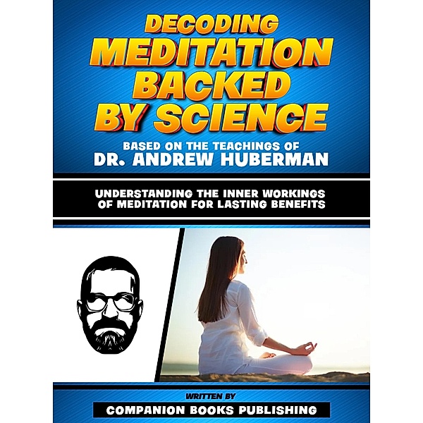 Decoding Meditation Backed By Science - Based On The Teachings Of Dr. Andrew Huberman, Companion Books Publishing