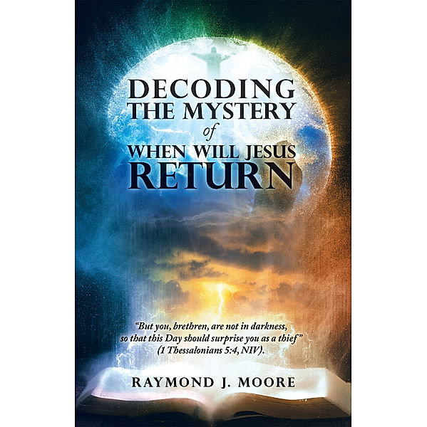 Decoding the Mystery of When Will Jesus Return, Raymond J. Moore