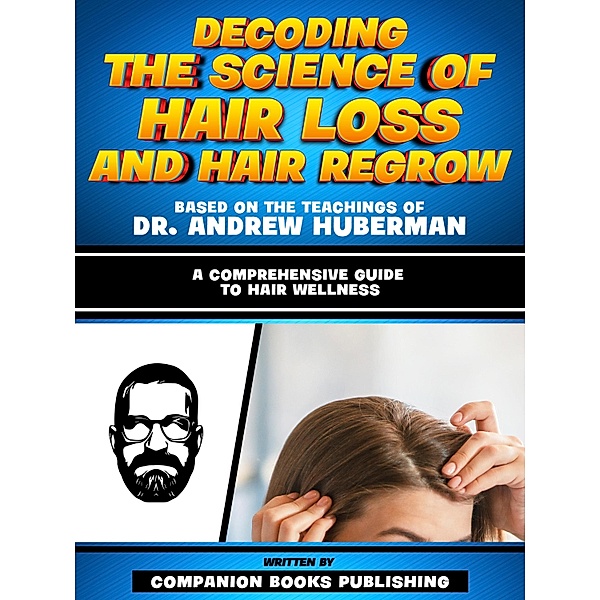 Decoding The Science Of Hair Loss And Hair Regrow - Based On The Teachings Of Dr. Andrew Huberman, Companion Books Publishing
