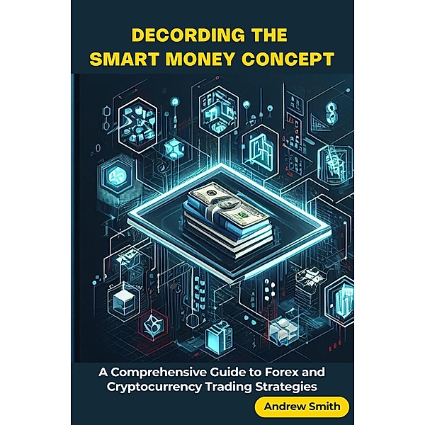 Decoding the Smart Money Concept:  A Comprehensive Guide to Forex and Cryptocurrency Trading Strategies, Andrew Smith